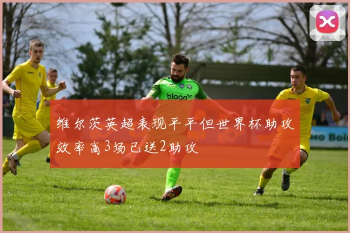 维尔茨英超表现平平但世界杯助攻效率高3场已送2助攻