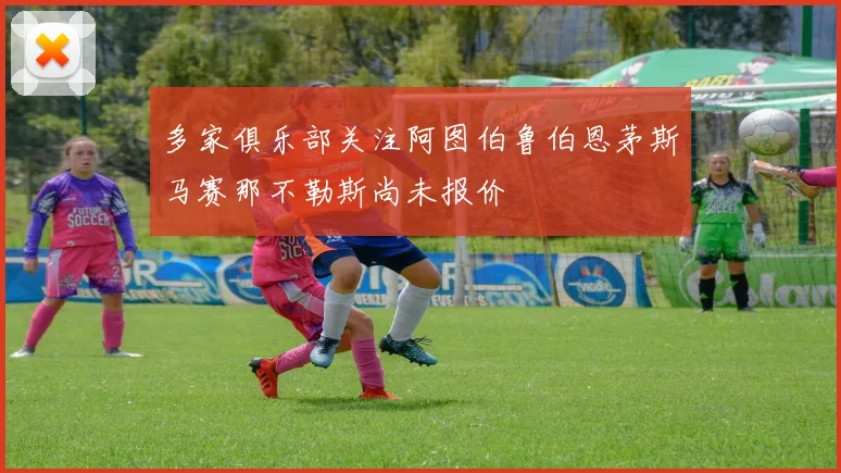 多家俱乐部关注阿图伯鲁伯恩茅斯马赛那不勒斯尚未报价