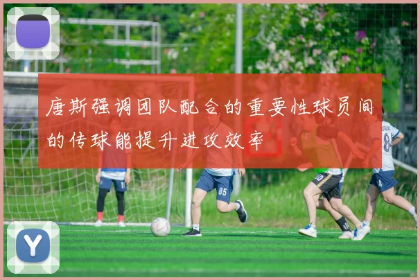 唐斯强调团队配合的重要性球员间的传球能提升进攻效率