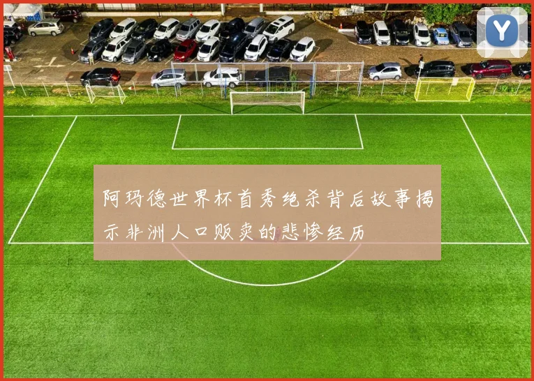 阿玛德世界杯首秀绝杀背后故事揭示非洲人口贩卖的悲惨经历