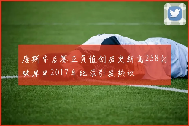 唐斯季后赛正负值创历史新高258打破库里2017年纪录引发热议