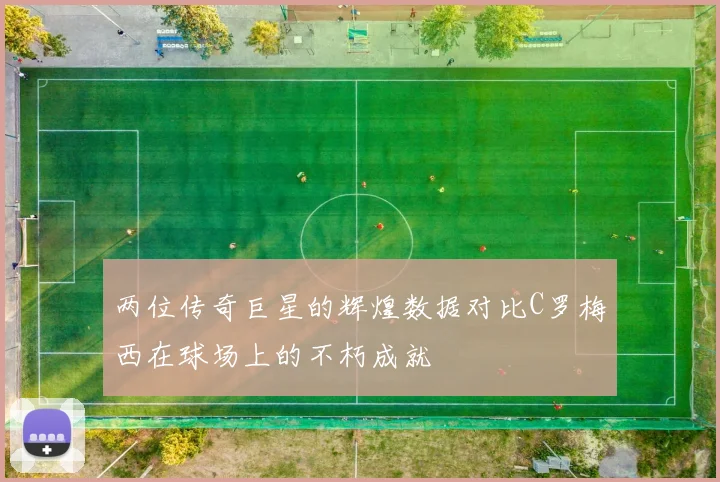 两位传奇巨星的辉煌数据对比C罗梅西在球场上的不朽成就