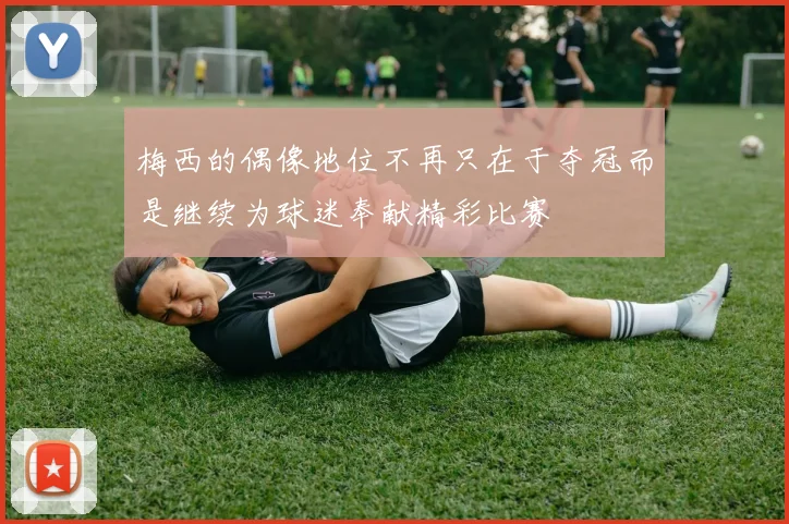 梅西的偶像地位不再只在于夺冠而是继续为球迷奉献精彩比赛