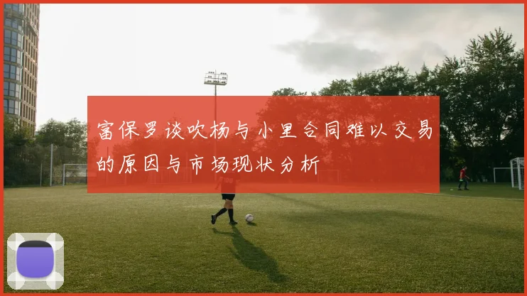 富保罗谈吹杨与小里合同难以交易的原因与市场现状分析