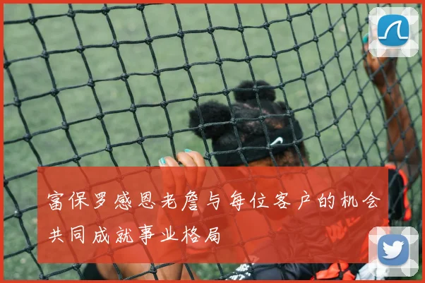 富保罗感恩老詹与每位客户的机会共同成就事业格局