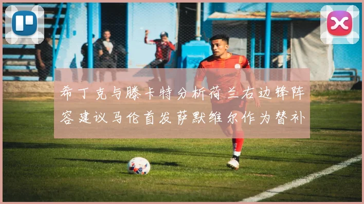 希丁克与滕卡特分析荷兰右边锋阵容建议马伦首发萨默维尔作为替补选择
