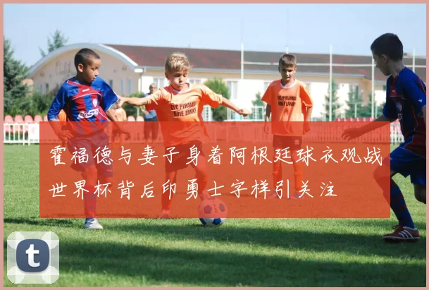 霍福德与妻子身着阿根廷球衣观战世界杯背后印勇士字样引关注