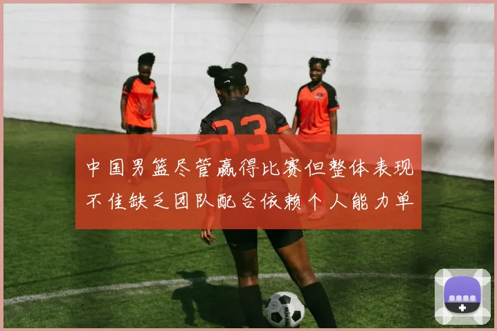 中国男篮尽管赢得比赛但整体表现不佳缺乏团队配合依赖个人能力单打成效有限