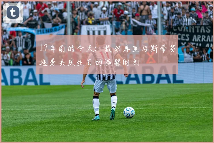 17年前的今天：戴尔库里与斯蒂芬选秀共庆生日的温馨时刻